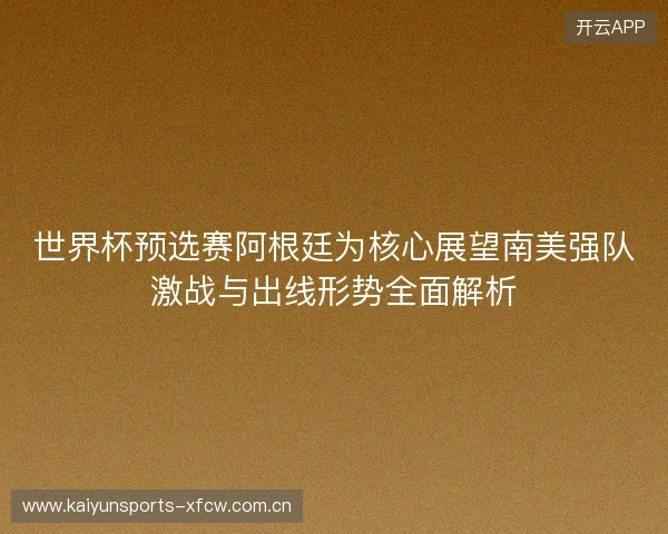 世界杯预选赛阿根廷为核心展望南美强队激战与出线形势全面解析 世界杯预选赛阿根廷为核心展望南美强队激战与出线形势全面解析
