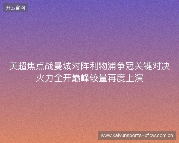英超焦点战曼城对阵利物浦争冠关键对决火力全开巅峰较量再度上演 英超焦点战曼城对阵利物浦争冠关键对决火力全开巅峰较量再度上演