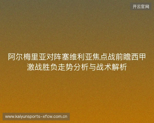 阿尔梅里亚对阵塞维利亚焦点战前瞻西甲激战胜负走势分析与战术解析