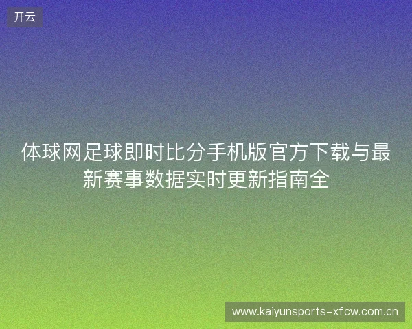 体球网足球即时比分手机版官方下载与最新赛事数据实时更新指南全 体球网足球即时比分手机版官方下载与最新赛事数据实时更新指南全