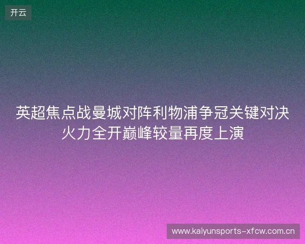 英超焦点战曼城对阵利物浦争冠关键对决火力全开巅峰较量再度上演 英超焦点战曼城对阵利物浦争冠关键对决火力全开巅峰较量再度上演