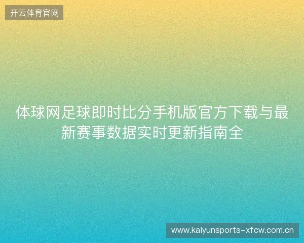 体球网足球即时比分手机版官方下载与最新赛事数据实时更新指南全 体球网足球即时比分手机版官方下载与最新赛事数据实时更新指南全