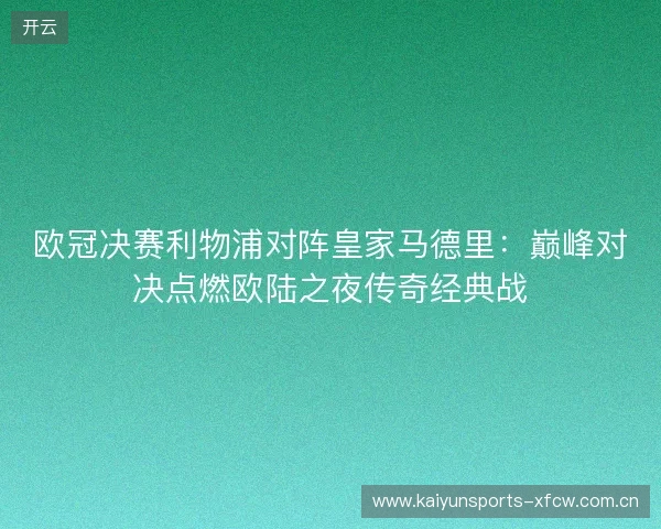 欧冠决赛利物浦对阵皇家马德里:巅峰对决点燃欧陆之夜传奇经典战 欧冠决赛利物浦对阵皇家马德里:巅峰对决点燃欧陆之夜传奇经典战