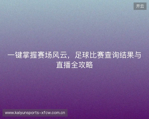 一键掌握赛场风云，足球比赛查询结果与直播全攻略