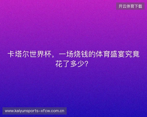 卡塔尔世界杯，一场烧钱的体育盛宴究竟花了多少？